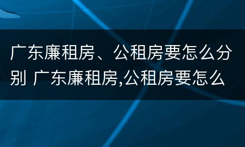 广东廉租房、公租房要怎么分别 广东廉租房,公租房要怎么分别申请