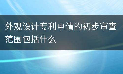 外观设计专利申请的初步审查范围包括什么