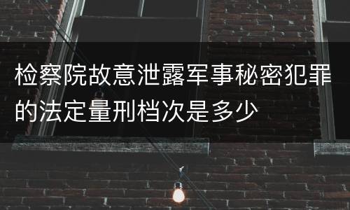 检察院故意泄露军事秘密犯罪的法定量刑档次是多少
