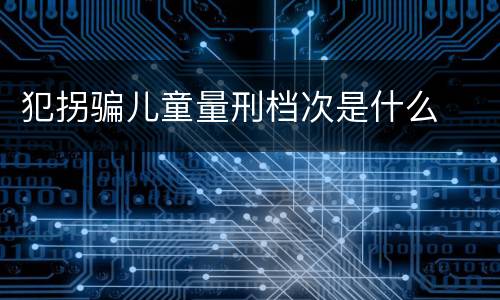 犯拐骗儿童量刑档次是什么