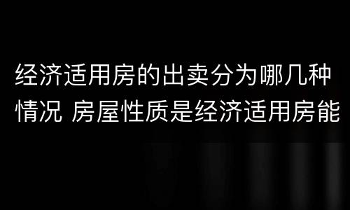 经济适用房的出卖分为哪几种情况 房屋性质是经济适用房能出售嘛