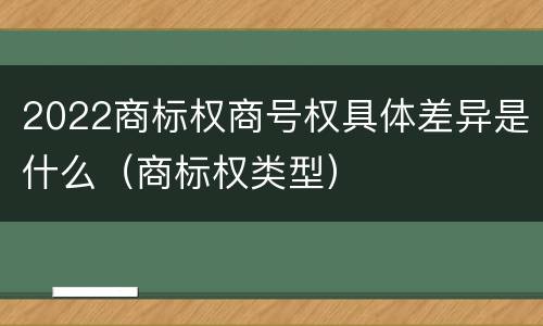 2022商标权商号权具体差异是什么（商标权类型）