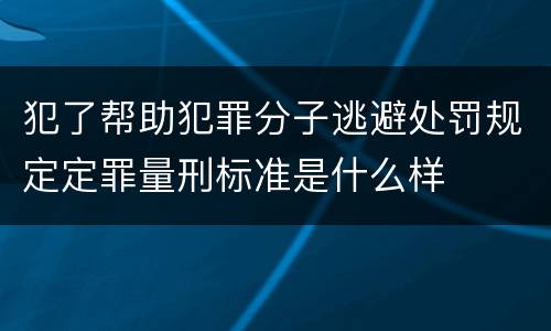 犯了帮助犯罪分子逃避处罚规定定罪量刑标准是什么样