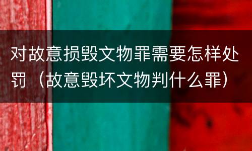 对故意损毁文物罪需要怎样处罚（故意毁坏文物判什么罪）