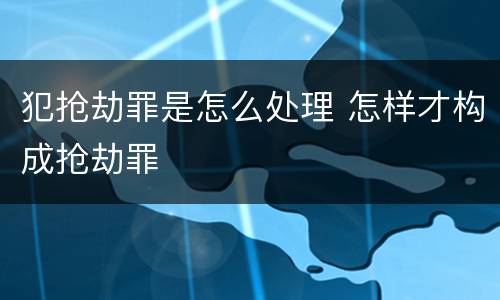 犯抢劫罪是怎么处理 怎样才构成抢劫罪