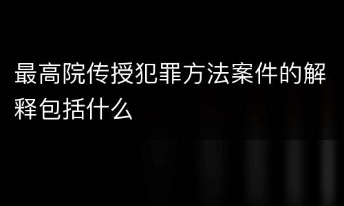 最高院传授犯罪方法案件的解释包括什么