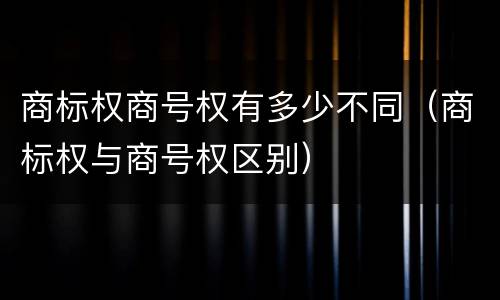 商标权商号权有多少不同（商标权与商号权区别）