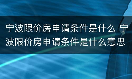 宁波限价房申请条件是什么 宁波限价房申请条件是什么意思