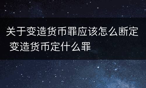 关于变造货币罪应该怎么断定 变造货币定什么罪