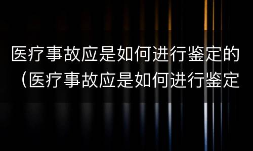 医疗事故应是如何进行鉴定的（医疗事故应是如何进行鉴定的原因）
