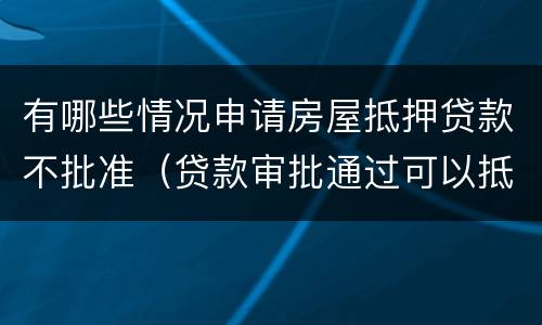 有哪些情况申请房屋抵押贷款不批准（贷款审批通过可以抵押了吗）
