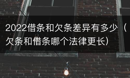 2022借条和欠条差异有多少（欠条和借条哪个法律更长）