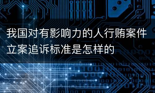 我国对有影响力的人行贿案件立案追诉标准是怎样的