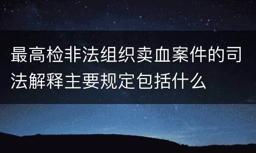 最高检非法组织卖血案件的司法解释主要规定包括什么