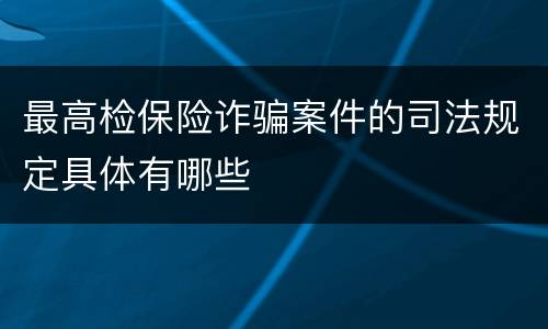 最高检保险诈骗案件的司法规定具体有哪些