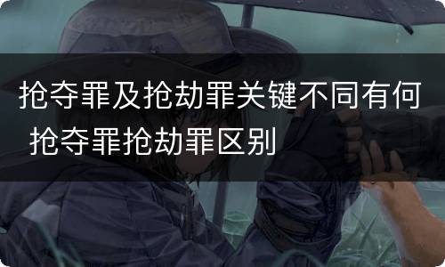 抢夺罪及抢劫罪关键不同有何 抢夺罪抢劫罪区别