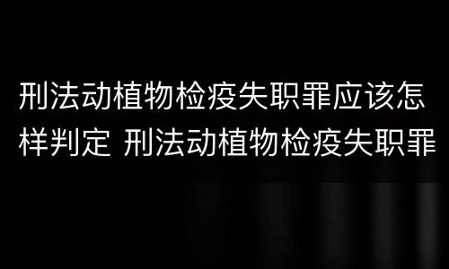 刑法动植物检疫失职罪应该怎样判定 刑法动植物检疫失职罪应该怎样判定呢