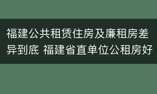 福建公共租赁住房及廉租房差异到底 福建省直单位公租房好不好