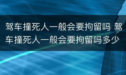 驾车撞死人一般会要拘留吗 驾车撞死人一般会要拘留吗多少天