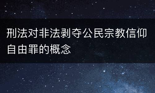 刑法对非法剥夺公民宗教信仰自由罪的概念