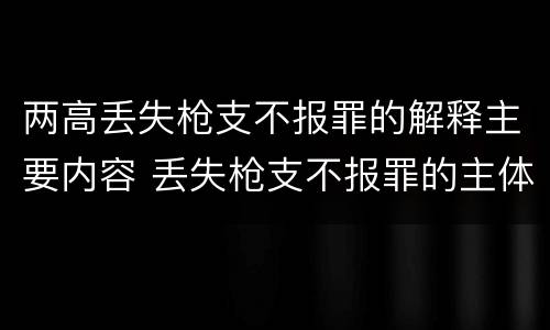 两高丢失枪支不报罪的解释主要内容 丢失枪支不报罪的主体是