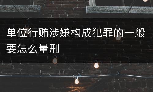 单位行贿涉嫌构成犯罪的一般要怎么量刑