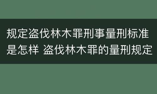 规定盗伐林木罪刑事量刑标准是怎样 盗伐林木罪的量刑规定