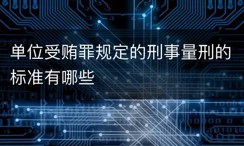单位受贿罪规定的刑事量刑的标准有哪些