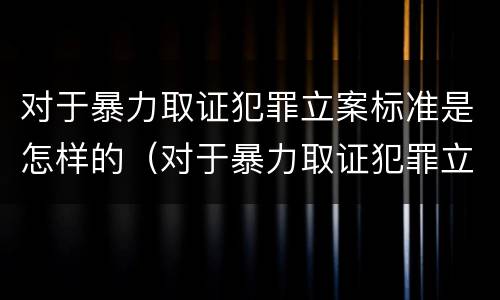 对于暴力取证犯罪立案标准是怎样的（对于暴力取证犯罪立案标准是怎样的规定）