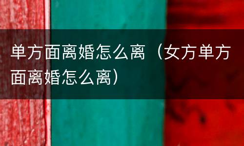 单方面离婚怎么离（女方单方面离婚怎么离）