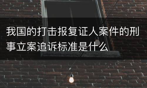 我国的打击报复证人案件的刑事立案追诉标准是什么