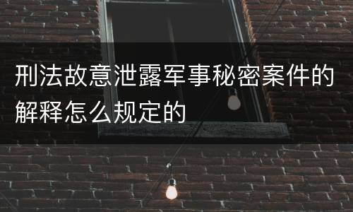 刑法故意泄露军事秘密案件的解释怎么规定的