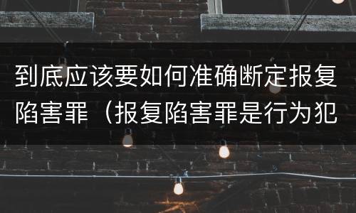 到底应该要如何准确断定报复陷害罪（报复陷害罪是行为犯吗）