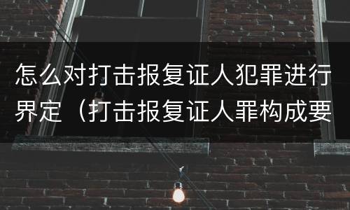 怎么对打击报复证人犯罪进行界定（打击报复证人罪构成要件）
