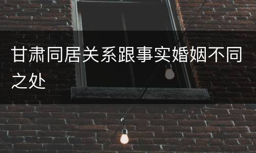甘肃同居关系跟事实婚姻不同之处