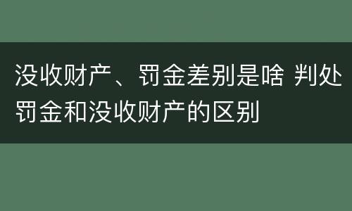 没收财产、罚金差别是啥 判处罚金和没收财产的区别