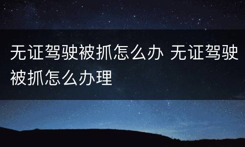 无证驾驶被抓怎么办 无证驾驶被抓怎么办理