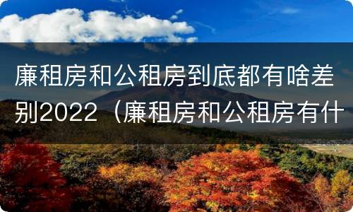 廉租房和公租房到底都有啥差别2022（廉租房和公租房有什么区别吗）
