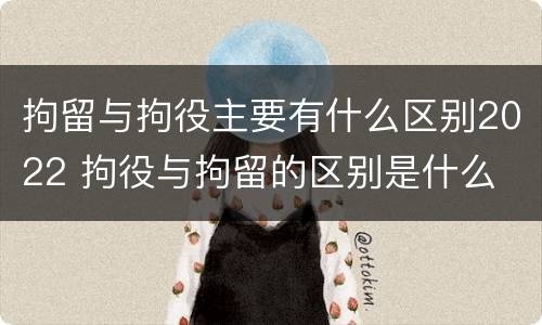 拘留与拘役主要有什么区别2022 拘役与拘留的区别是什么