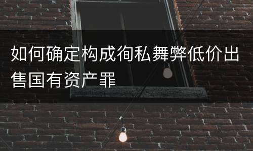 如何确定构成徇私舞弊低价出售国有资产罪