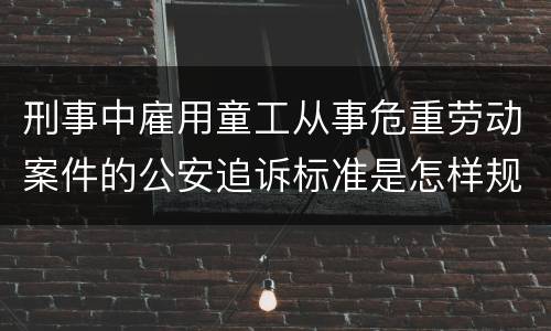 刑事中雇用童工从事危重劳动案件的公安追诉标准是怎样规定
