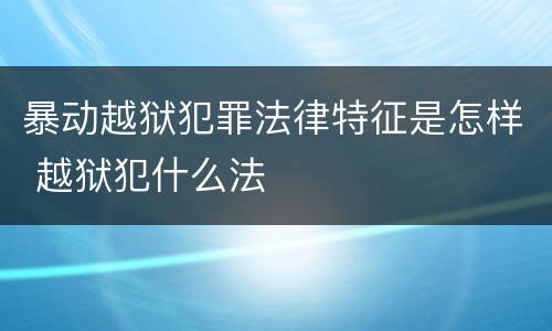 暴动越狱犯罪法律特征是怎样 越狱犯什么法