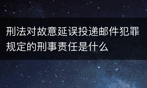 刑法对故意延误投递邮件犯罪规定的刑事责任是什么