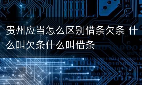 贵州应当怎么区别借条欠条 什么叫欠条什么叫借条