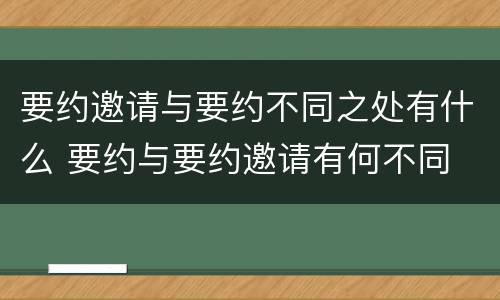 要约邀请与要约不同之处有什么 要约与要约邀请有何不同