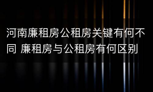 河南廉租房公租房关键有何不同 廉租房与公租房有何区别
