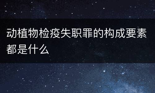 动植物检疫失职罪的构成要素都是什么