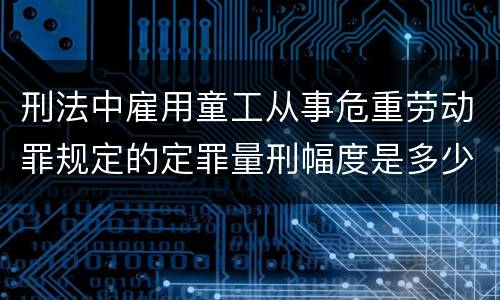 刑法中雇用童工从事危重劳动罪规定的定罪量刑幅度是多少