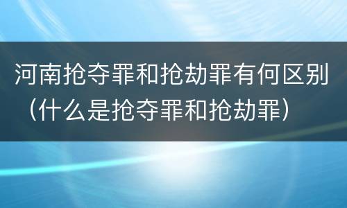 河南抢夺罪和抢劫罪有何区别（什么是抢夺罪和抢劫罪）