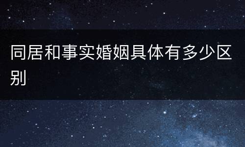 同居和事实婚姻具体有多少区别